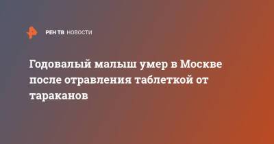 Годовалый малыш умер в Москве после отравления таблеткой от тараканов - ren.tv - Москва - Москва