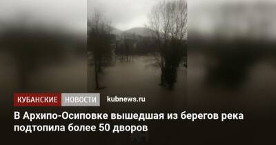 В Архипо-Осиповке вышедшая из берегов река подтопила более 50 дворов - kubnews.ru - Краснодарский край - Геленджик - Геленджик