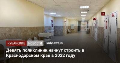 Вениамин Кондратьев - Девять поликлиник начнут строить в Краснодарском крае в 2022 году - kubnews.ru - Краснодарский край