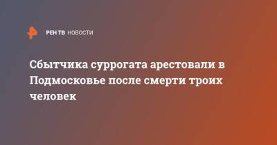 Сбытчика суррогата арестовали в Подмосковье после смерти троих человек - ren.tv - Московская обл. - Московская область