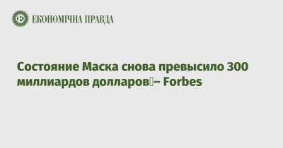 Илон Маск - Состояние Маска снова превысило 300 миллиардов долларов – Forbes - epravda.com.ua - Украина