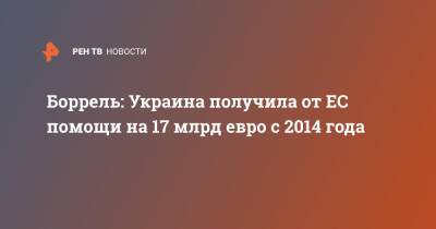 Жозеп Боррель - Боррель: Украина получила от ЕС помощи на 17 млрд евро с 2014 года - ren.tv - Украина - Киев - с. 2014 Года