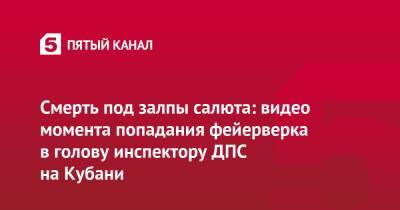 Смерть под залпы салюта: видео момента попадания фейерверка в голову инспектору ДПС на Кубани - 5-tv.ru - Краснодарский край