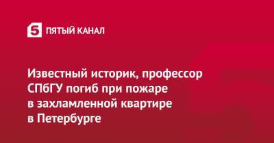 Известный историк, профессор СПбГУ погиб при пожаре в захламленной квартире в Петербурге - 5-tv.ru - Санкт-Петербург