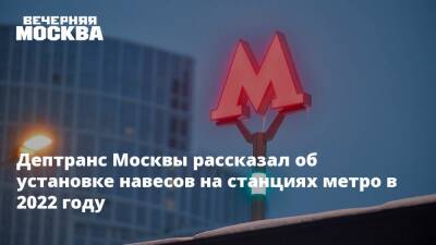 Дептранс Москвы рассказал об установке навесов на станциях метро в 2022 году - vm.ru - Москва - Москва