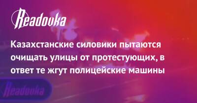 Казахстанские силовики пытаются очищать улицы от протестующих, в ответ те жгут полицейские машины - readovka.ru - Казахстан