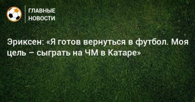 Кристиан Эриксен - Эриксен: «Я готов вернуться в футбол. Моя цель – сыграть на ЧМ в Катаре» - bombardir.ru - Катар