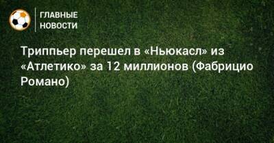 Фабрицио Романо - Киран Триппьер - Триппьер перешел в «Ньюкасл» из «Атлетико» за 12 миллионов (Фабрицио Романо) - bombardir.ru