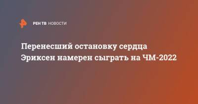 Кристиан Эриксен - Перенесший остановку сердца Эриксен намерен сыграть на ЧМ-2022 - ren.tv - Финляндия - Дания - Катар