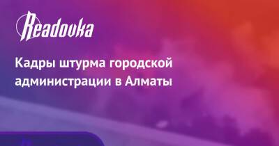 Кадры штурма городской администрации в Алматы - readovka.ru - Алма-Ата - Актобе