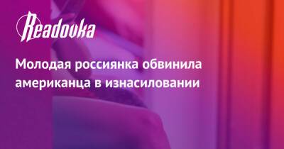 Молодая россиянка обвинила американца в изнасиловании - readovka.news - Москва - Россия - США - Москва