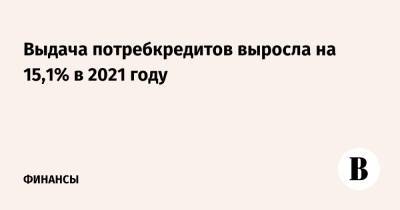 Выдача потребкредитов выросла на 15,1% в 2021 году - vedomosti.ru - Москва - Россия - Башкирия - Санкт-Петербург - Краснодарский край - Московская обл. - респ. Татарстан