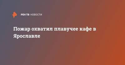 Пожар охватил плавучее кафе в Ярославле - ren.tv - Ярославль - Ярославль