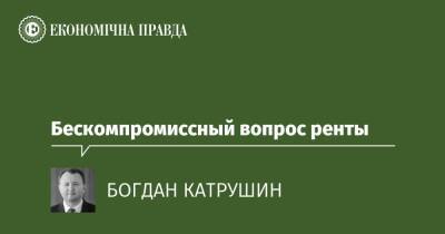 Бескомпромиссный вопрос ренты - epravda.com.ua - Украина - місто Кривий Ріг