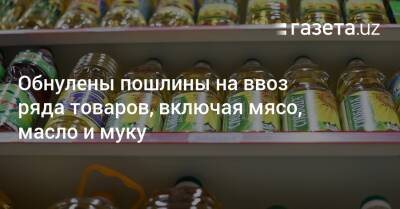 Обнулены пошлины на ввоз ряда товаров, включая мясо, масло и муку - gazeta.uz - Узбекистан