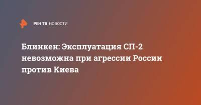 Энтони Блинкен - Анналена Бербок - Блинкен: Эксплуатация СП-2 невозможна при агрессии России против Киева - ren.tv - Россия - США - Украина - Киев - Вашингтон - Германия