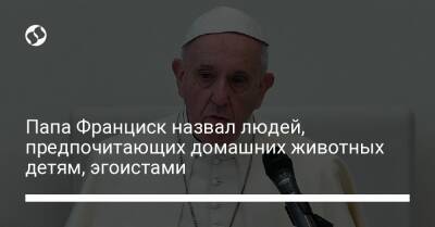 Папа Франциск назвал людей, предпочитающих домашних животных детям, эгоистами - liga.net - Украина - Ватикан