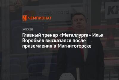 Павел Панышев - Илья Воробьев - Сергей Ласьков - Главный тренер «Металлурга» Илья Воробьёв высказался после приземления в Магнитогорске - championat.com - Казахстан - Магнитогорск