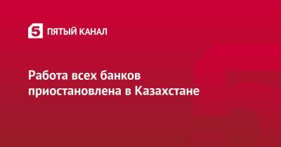Работа всех банков приостановлена в Казахстане - 5-tv.ru - Казахстан - Алма-Ата
