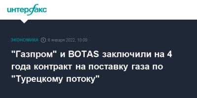 "Газпром" и BOTAS заключили на 4 года контракт на поставку газа по "Турецкому потоку" - interfax.ru - Москва - Турция