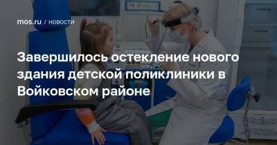 Завершилось остекление нового здания детской поликлиники в Войковском районе - mos.ru - Москва - Строительство