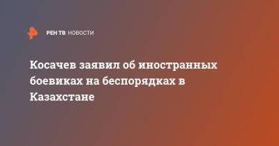 Константин Косачев - Косачев заявил об иностранных боевиках на беспорядках в Казахстане - ren.tv - Казахстан - Афганистан