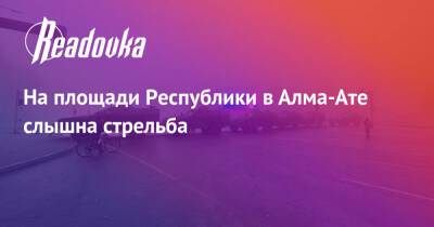На площади Республики в Алма-Ате слышна стрельба - readovka.news - Казахстан - Алма-Ата - Астана - Мангистауская обл. - Того - Актобе - Актау - Тараз - Жанаозни - Протесты