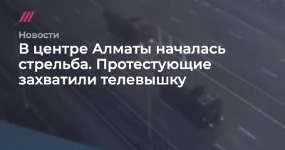 В центре Алматы началась стрельба. Протестующие захватили телевышку - tvrain.ru - Казахстан - Белоруссия - Алма-Ата