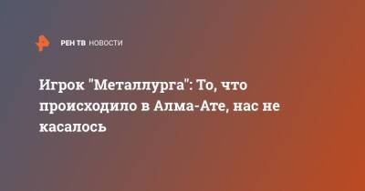 Андрей Чибисов - Игрок "Металлурга": То, что происходило в Алма-Ате, нас не касалось - ren.tv - Казахстан - Алма-Ата