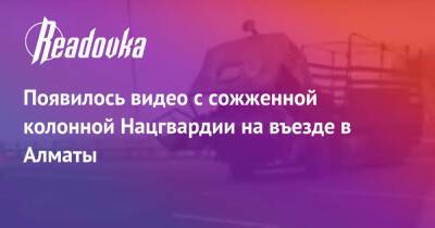 Появилось видео с сожженной колонной Нацгвардии на въезде в Алматы - readovka.news - Казахстан - Алма-Ата - Актау