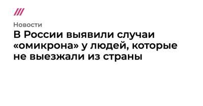 В России выявили случаи «омикрона» у людей, которые не выезжали из страны - tvrain.ru - Россия - США - Санкт-Петербург - Италия - Гонконг - Лондон - Юар