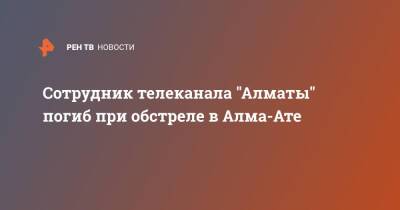 Сотрудник телеканала "Алматы" погиб при обстреле в Алма-Ате - ren.tv - Казахстан - Алма-Ата