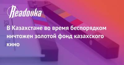 В Казахстане во время беспорядком ничтожен золотой фонд казахского кино - readovka.news - Казахстан - Алма-Ата - Астана - Мангистауская обл. - Того - Актобе - Актау - Тараз - Жанаозни