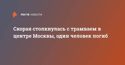 Скорая столкнулась с трамваем в центре Москвы, один человек погиб - ren.tv - Москва - Москва