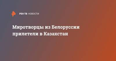 Миротворцы из Белоруссии прилетели в Казахстан - ren.tv - Россия - Казахстан - Белоруссия - Витебск