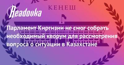 Парламент Киргизии не смог собрать необходимый кворум для рассмотрения вопроса о ситуации в Казахстане - readovka.news - Казахстан - Алма-Ата - Киргизия - Астана - Мангистауская обл. - Того - Актобе - Актау - Тараз - Жанаозни