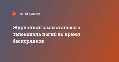 Журналист казахстанского телеканала погиб во время беспорядков - ren.tv - Казахстан - Алма-Ата