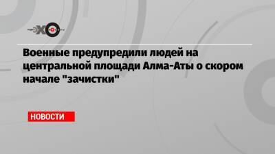 Военные предупредили людей на центральной площади Алма-Аты о скором начале «зачистки» - echo.msk.ru - Алма-Ата