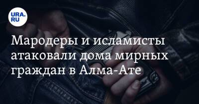 Мародеры и исламисты атаковали дома мирных граждан в Алма-Ате. Жители боятся резни - ura.news - Казахстан - Алма-Ата