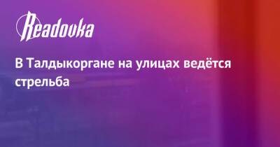 В Талдыкоргане на улицах ведётся стрельба - readovka.ru - Казахстан - Алма-Ата - Мангистауская обл. - Того - Актобе - Актау - Талдыкорган - Тараз - Жанаозни