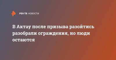 В Актау после призыва разойтись разобрали ограждения, но люди остаются - ren.tv - Казахстан - Актау