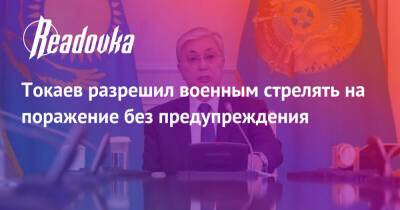 Токаев разрешил военным стрелять на поражение без предупреждения - readovka.news - Казахстан - Алма-Ата - Астана - Мангистауская обл. - Того - Актобе - Актау - Тараз - Жанаозни