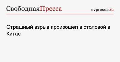 Страшный взрыв произошел в столовой в Китае - svpressa.ru - Китай - Екатеринбург - Пенза - Чунцин