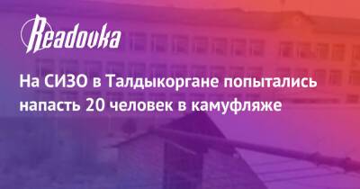 На СИЗО в Талдыкоргане попытались напасть 20 человек в камуфляже - readovka.news - Казахстан - Алма-Ата - Астана - Мангистауская обл. - Того - Актобе - Актау - Талдыкорган - Тараз - Жанаозни