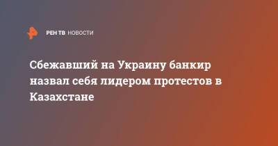 Мухтар Аблязов - Сбежавший на Украину банкир назвал себя лидером протестов в Казахстане - ren.tv - Украина - Киев - Казахстан - Протесты