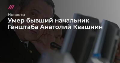 Умер бывший начальник Генштаба Анатолий Квашнин - tvrain.ru - Россия - Уфа - респ. Чечня - Курган - округ Сибирский