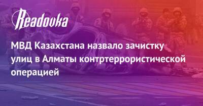 МВД Казахстана назвало зачистку улиц в Алматы контртеррористической операцией - readovka.ru - Казахстан - Алма-Ата - Мангистауская обл. - Того - Актобе - Актау - Тараз - Жанаозни