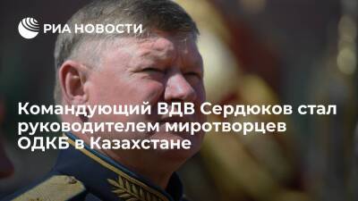 Касым-Жомарт Токаев - Игорь Конашенков - Андрей Сердюков - Командующего ВДВ Сердюкова назначили руководителем миротворцев ОДКБ в Казахстане - ria.ru - Москва - Россия - Казахстан - Алма-Ата - Актау - Жанаозен