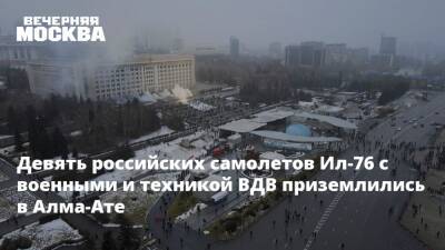 Касым-Жомарт Токаев - Алихан Смаилов - Девять российских самолетов Ил-76 с военными и техникой ВДВ приземлились в Алма-Ате - vm.ru - Россия - Казахстан - Алма-Ата - Мангистауская обл. - Актау - Жанаозен