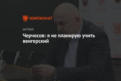 Станислав Черчесов - Черчесов: я не планирую учить венгерский - championat.com - Россия - Сочи - Венгрия